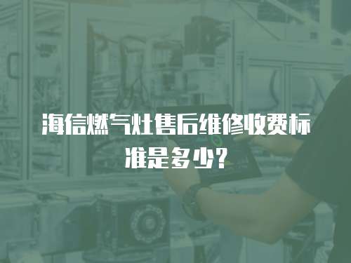 海信燃氣灶售后維修收費標準是多少？