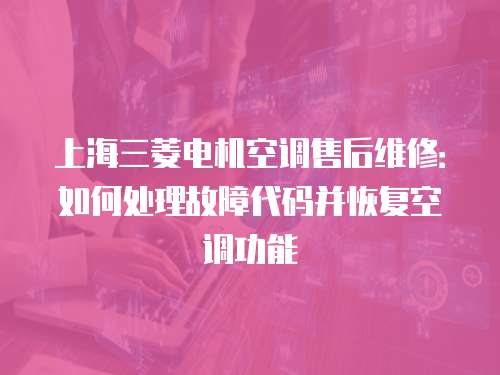 上海三菱電機空調售后維修：如何處理故障代碼并恢復空調功能