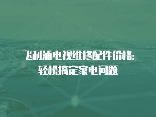 飛利浦電視維修配件價格：輕松搞定家電問題