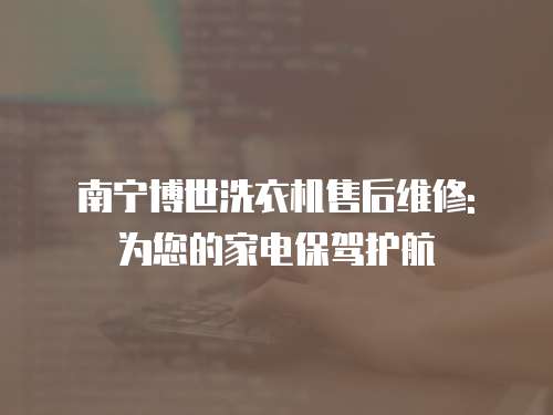 南寧博世洗衣機售后維修: 為您的家電保駕護航