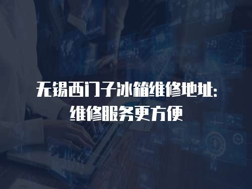 無錫西門子冰箱維修地址：維修服務更方便