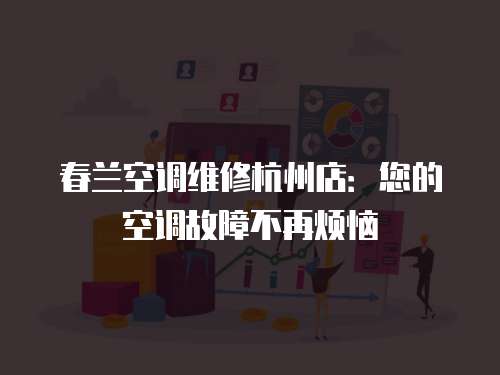 春蘭空調(diào)維修杭州店：您的空調(diào)故障不再煩惱