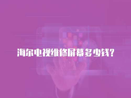 海爾電視維修屏幕多少錢？