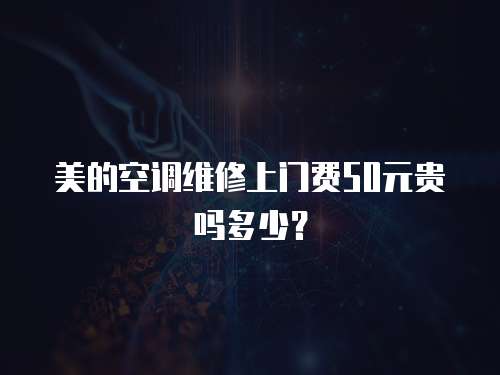 美的空調(diào)維修上門費(fèi)50元貴嗎多少？