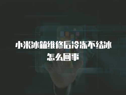 小米冰箱維修后冷凍不結冰怎么回事