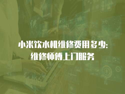 小米飲水機維修費用多少：維修師傅上門服務