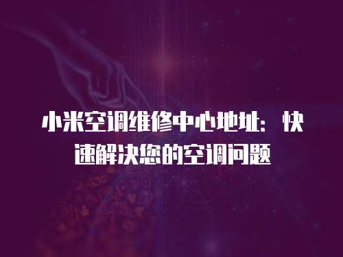 小米空調維修中心地址：快速解決您的空調問題