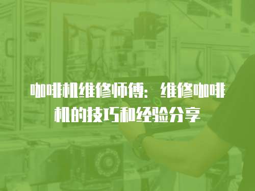 咖啡機(jī)維修師傅：維修咖啡機(jī)的技巧和經(jīng)驗(yàn)分享