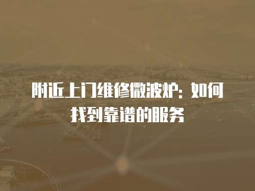 附近上門維修微波爐: 如何找到靠譜的服務(wù)
