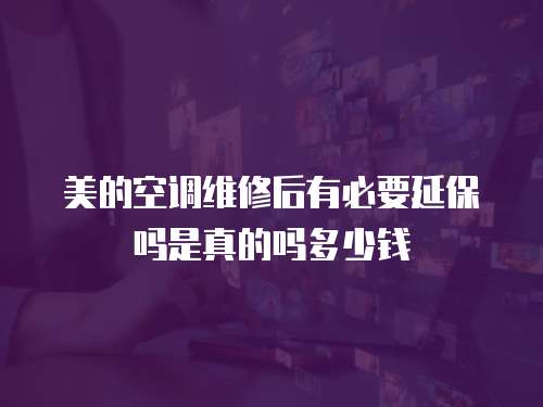 美的空調(diào)維修后有必要延保嗎是真的嗎多少錢