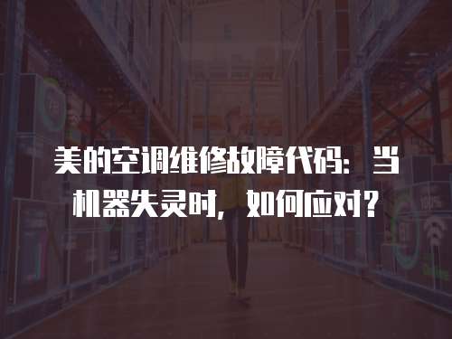 美的空調(diào)維修故障代碼：當(dāng)機(jī)器失靈時，如何應(yīng)對？