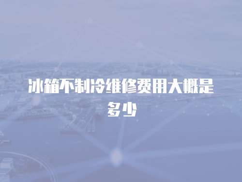 冰箱不制冷維修費(fèi)用大概是多少