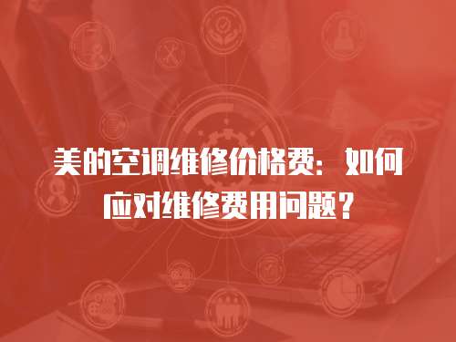 美的空調(diào)維修價格費：如何應(yīng)對維修費用問題？