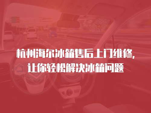 杭州海爾冰箱售后上門維修，讓你輕松解決冰箱問題