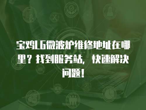 寶雞LG微波爐維修地址在哪里？找到服務站，快速解決問題！