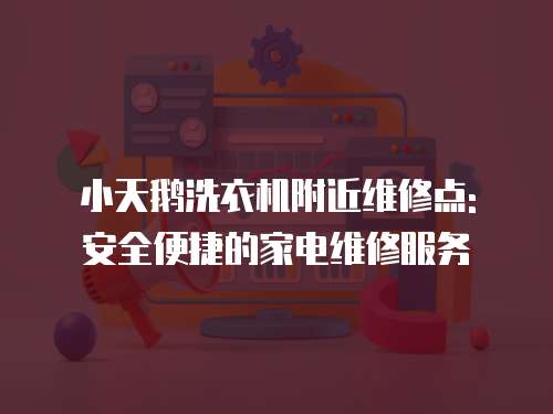 小天鵝洗衣機附近維修點: 安全便捷的家電維修服務