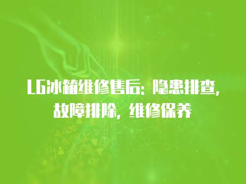 LG冰箱維修售后: 隱患排查, 故障排除, 維修保養(yǎng)