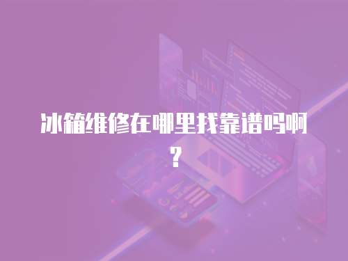 冰箱維修在哪里找靠譜嗎啊？