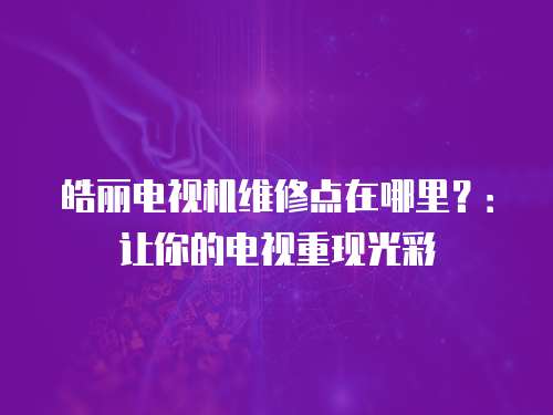 皓麗電視機維修點在哪里？：讓你的電視重現(xiàn)光彩