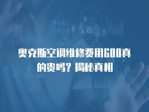 奧克斯空調(diào)維修費用600真的貴嗎？揭秘真相