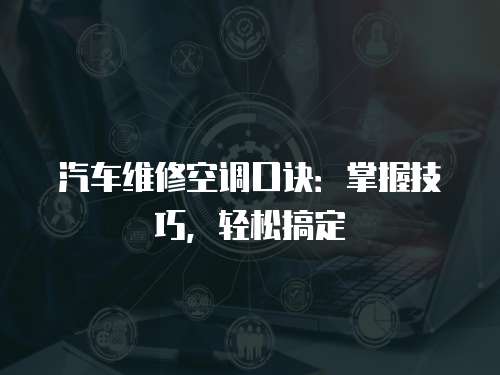 汽車維修空調口訣：掌握技巧，輕松搞定