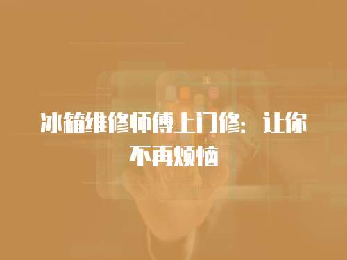 冰箱維修師傅上門修：讓你不再煩惱