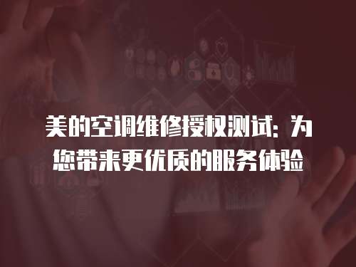 美的空調(diào)維修授權(quán)測試: 為您帶來更優(yōu)質(zhì)的服務(wù)體驗