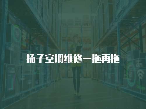 揚子空調(diào)維修一拖再拖