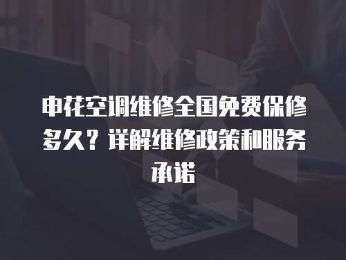 申花空調(diào)維修全國免費(fèi)保修多久？詳解維修政策和服務(wù)承諾
