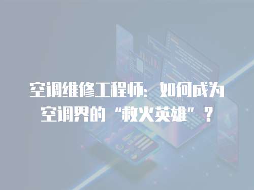 空調(diào)維修工程師：如何成為空調(diào)界的“救火英雄”？