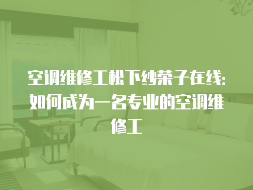 空調(diào)維修工松下紗榮子在線：如何成為一名專(zhuān)業(yè)的空調(diào)維修工