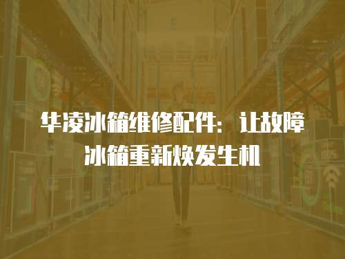 華凌冰箱維修配件：讓故障冰箱重新煥發(fā)生機(jī)