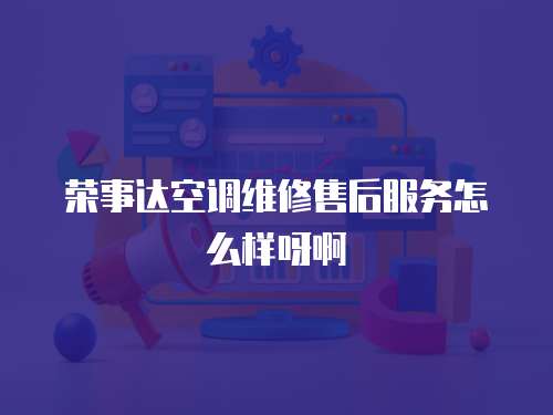 榮事達空調(diào)維修售后服務(wù)怎么樣呀啊