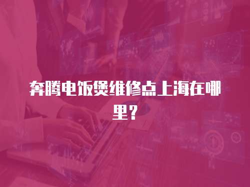 奔騰電飯煲維修點上海在哪里？