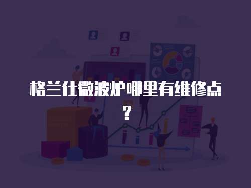 格蘭仕微波爐哪里有維修點？