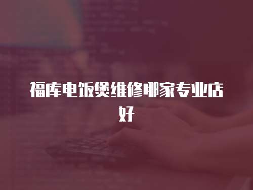 福庫(kù)電飯煲維修哪家專(zhuān)業(yè)店好