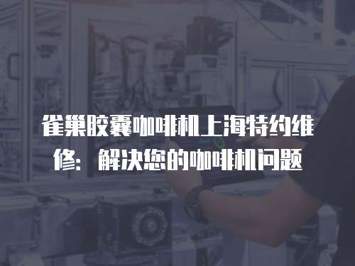 雀巢膠囊咖啡機(jī)上海特約維修：解決您的咖啡機(jī)問題