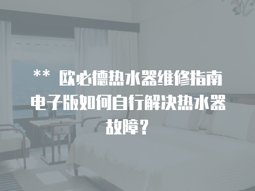 ** 歐必德熱水器維修指南電子版如何自行解決熱水器故障？