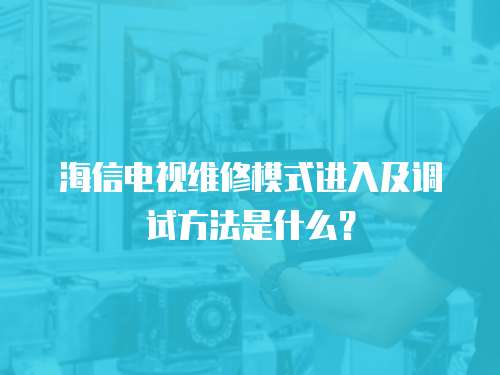 海信電視維修模式進入及調試方法是什么？