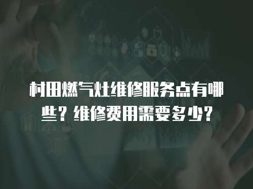 村田燃氣灶維修服務(wù)點有哪些？維修費用需要多少？