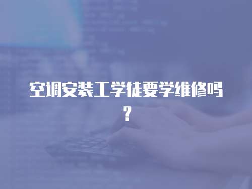 空調(diào)安裝工學(xué)徒要學(xué)維修嗎？