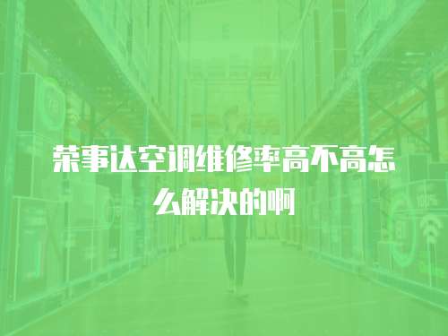 榮事達(dá)空調(diào)維修率高不高怎么解決的啊