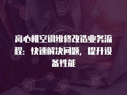 離心機空調(diào)維修改造業(yè)務(wù)流程：快速解決問題，提升設(shè)備性能