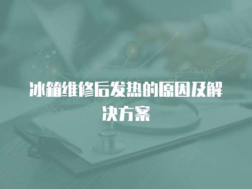 冰箱維修后發(fā)熱的原因及解決方案