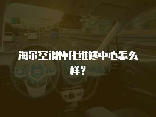 海爾空調懷化維修中心怎么樣？