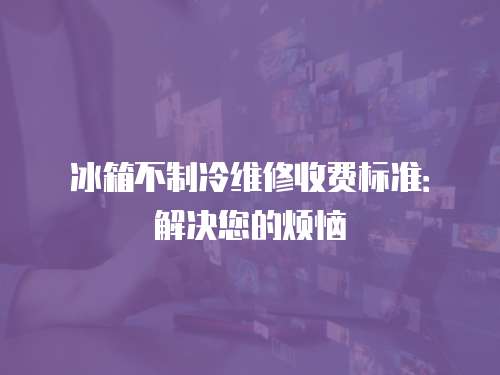 冰箱不制冷維修收費標準：解決您的煩惱