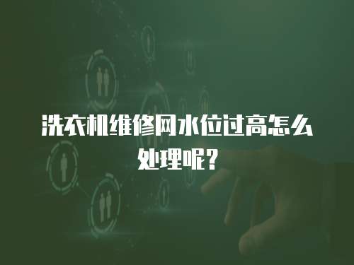 洗衣機維修網水位過高怎么處理呢？