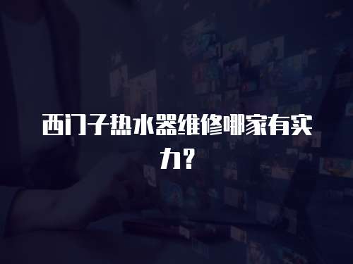 西門子熱水器維修哪家有實(shí)力？