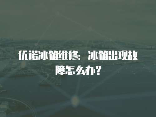 優(yōu)諾冰箱維修：冰箱出現(xiàn)故障怎么辦？