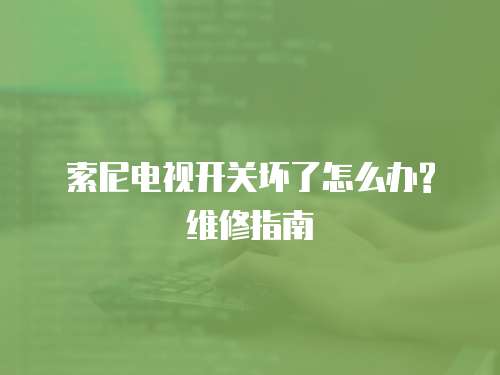 索尼電視開關(guān)壞了怎么辦?維修指南